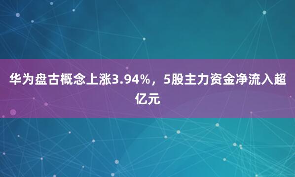 华为盘古概念上涨3.94%，5股主力资金净流入超亿元