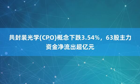 共封装光学(CPO)概念下跌3.54%，63股主力资金净流出超亿元