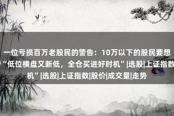 一位亏损百万老股民的警告：10万以下的股民要想不亏钱，必须死守“低位横盘又新低，全仓买进好时机”|选股|上证指数|股价|成交量|走势