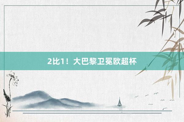 2比1！大巴黎卫冕欧超杯