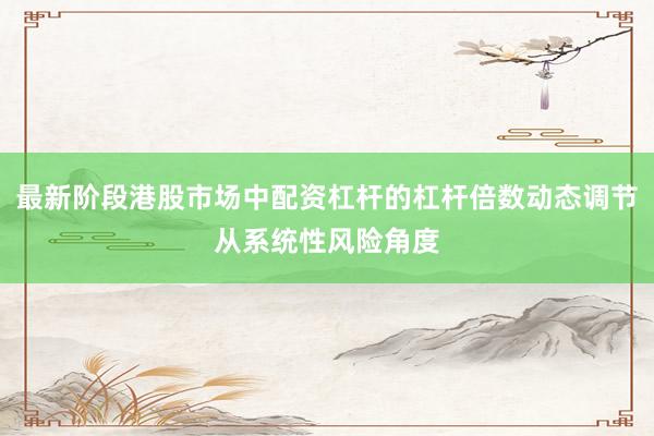 最新阶段港股市场中配资杠杆的杠杆倍数动态调节从系统性风险角度