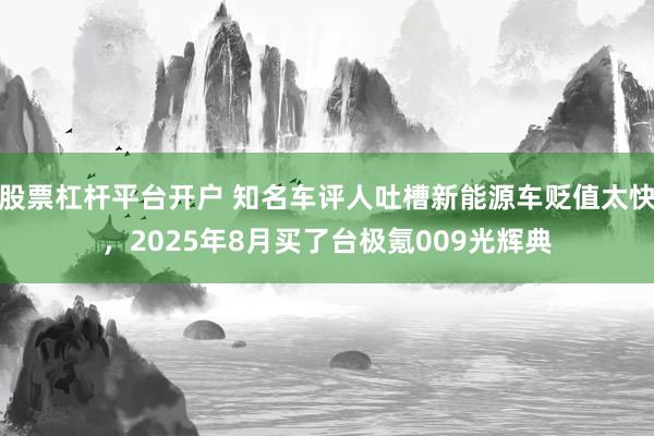 股票杠杆平台开户 知名车评人吐槽新能源车贬值太快，2025年8月买了台极氪009光辉典
