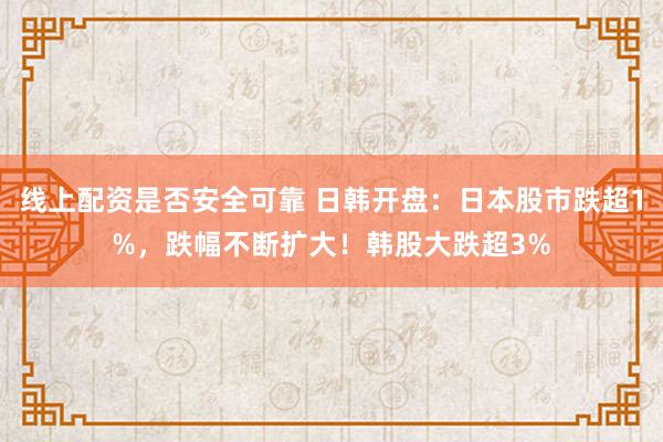 线上配资是否安全可靠 日韩开盘：日本股市跌超1%，跌幅不断扩大！韩股大跌超3%