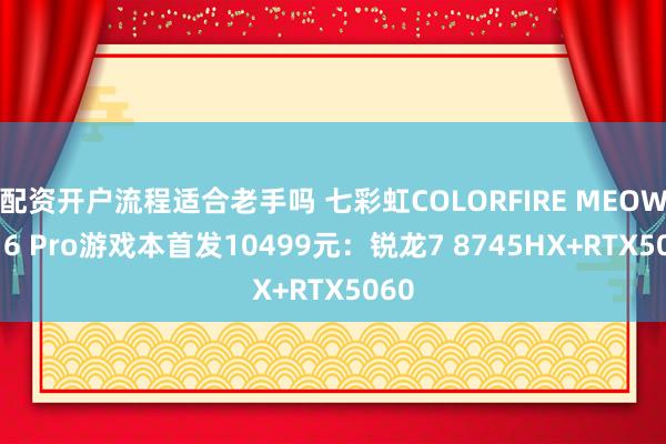 配资开户流程适合老手吗 七彩虹COLORFIRE MEOW X16 Pro游戏本首发10499元：锐龙7 8745HX+RTX5060