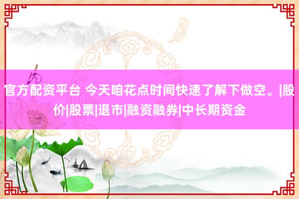 官方配资平台 今天咱花点时间快速了解下做空。|股价|股票|退市|融资融券|中长期资金