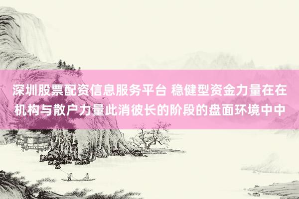 深圳股票配资信息服务平台 稳健型资金力量在在机构与散户力量此消彼长的阶段的盘面环境中中