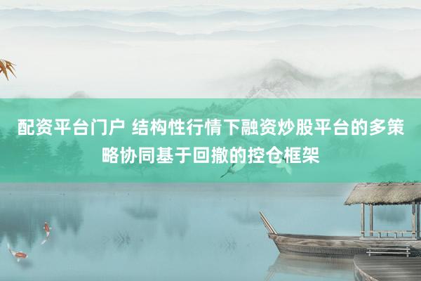 配资平台门户 结构性行情下融资炒股平台的多策略协同基于回撤的控仓框架