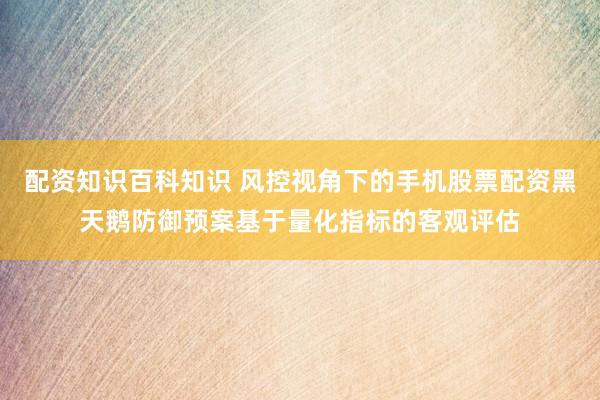 配资知识百科知识 风控视角下的手机股票配资黑天鹅防御预案基于量化指标的客观评估