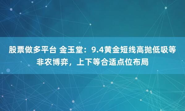股票做多平台 金玉堂：9.4黄金短线高抛低吸等非农博弈，上下等合适点位布局