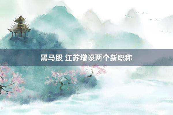 黑马股 江苏增设两个新职称