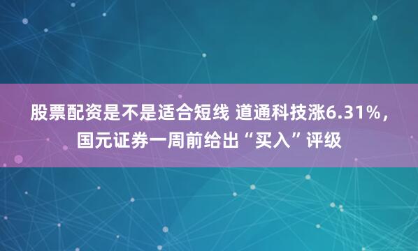 股票配资是不是适合短线 道通科技涨6.31%，国元证券一周前给出“买入”评级