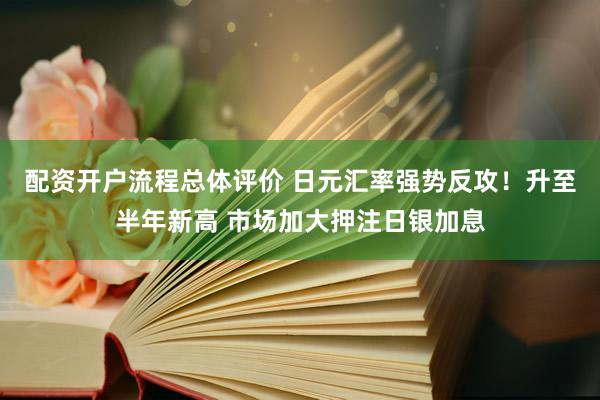 配资开户流程总体评价 日元汇率强势反攻！升至半年新高 市场加大押注日银加息