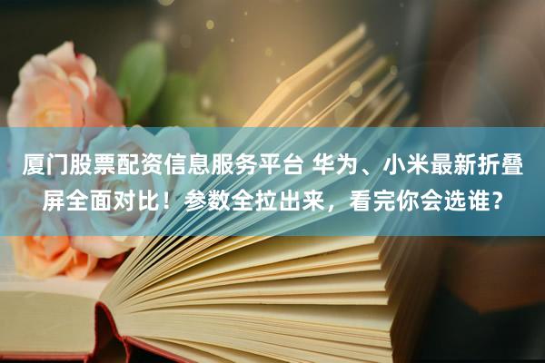 厦门股票配资信息服务平台 华为、小米最新折叠屏全面对比！参数全拉出来，看完你会选谁？