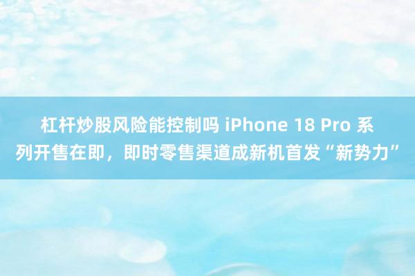 杠杆炒股风险能控制吗 iPhone 18 Pro 系列开售在即，即时零售渠道成新机首发“新势力”