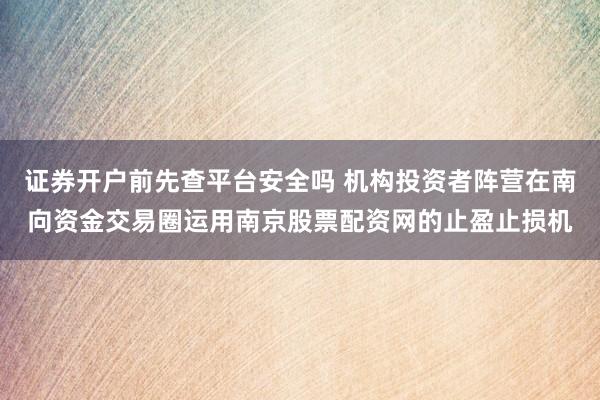 证券开户前先查平台安全吗 机构投资者阵营在南向资金交易圈运用南京股票配资网的止盈止损机