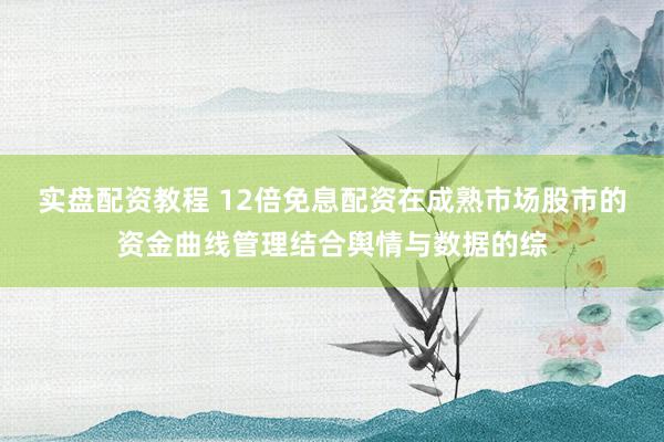 实盘配资教程 12倍免息配资在成熟市场股市的资金曲线管理结合舆情与数据的综