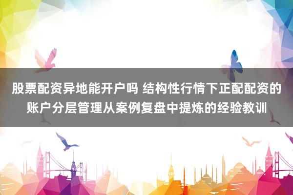 股票配资异地能开户吗 结构性行情下正配配资的账户分层管理从案例复盘中提炼的经验教训