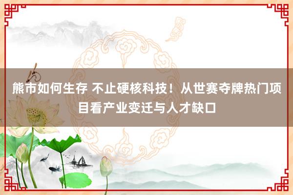 熊市如何生存 不止硬核科技！从世赛夺牌热门项目看产业变迁与人才缺口