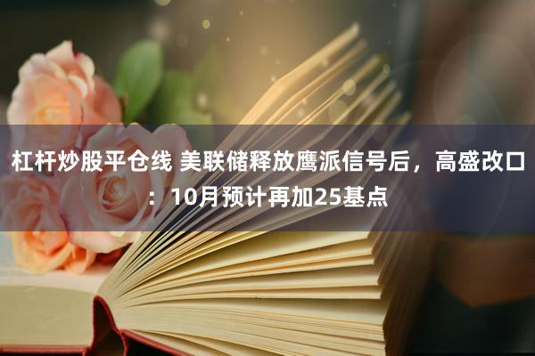 杠杆炒股平仓线 美联储释放鹰派信号后，高盛改口：10月预计再加25基点