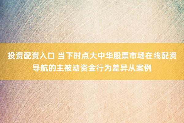 投资配资入口 当下时点大中华股票市场在线配资导航的主被动资金行为差异从案例