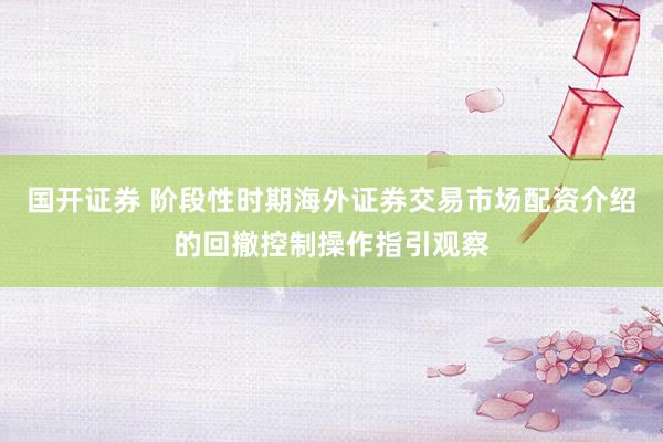 国开证券 阶段性时期海外证券交易市场配资介绍的回撤控制操作指引观察