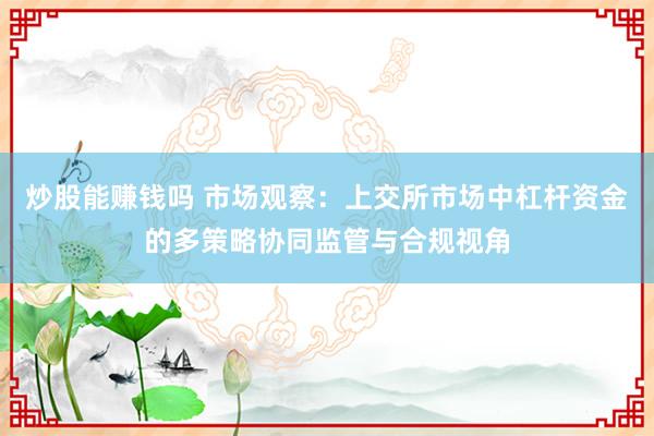 炒股能赚钱吗 市场观察：上交所市场中杠杆资金的多策略协同监管与合规视角